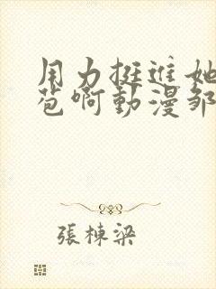 用力挺进她的花苞啊动漫邹菊