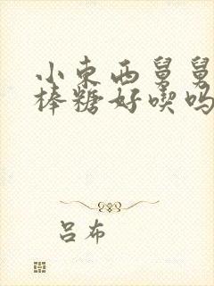 小东西舅舅的棒棒糖好吃吗