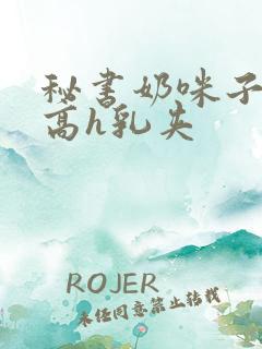 秘书奶咪子真大高h乳夹