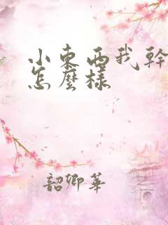 小东西我干的你怎么样