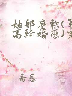 她那么软(军婚高干婚恋)完结