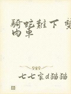 骑蛇难下 双 肉车