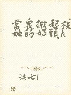 当众掀起校服揉她的奶头h