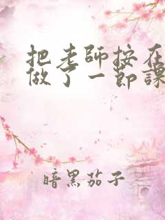 把老师按在地下做了一节课