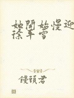 她开始慢迎迎合徐平雪