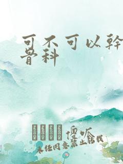 可不可以干湿你骨科