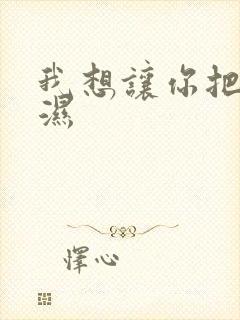 我想让你把我弄湿