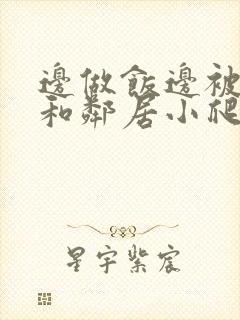 边做饭边被躁我和邻居小爬爬视频