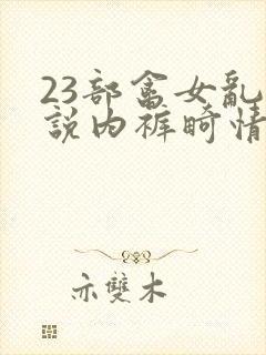 23部禽女乱小说内裤畸情视频
