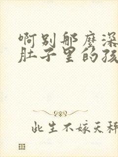 啊别那么深小心肚子里的孩子