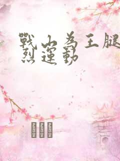 战山为王腿交剧烈运动