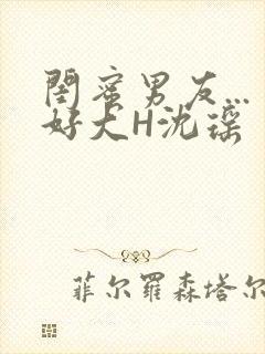 闺蜜男友...好大H沈瑶