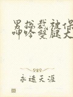 男总裁被保镖c呻吟双腿大张bl