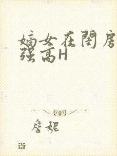 嫡女在闺房里被强高H