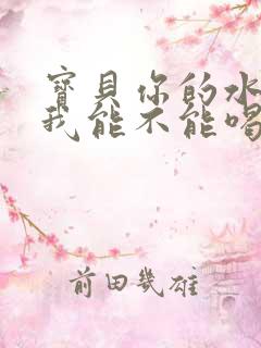 宝贝你的水真多我能不能喝点