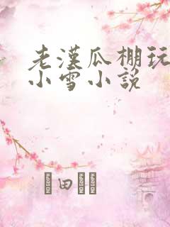 老汉瓜棚玩小丹小雪小说