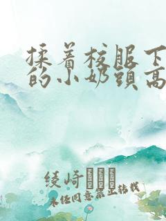 揉着校服下粉嫩的小奶头高h