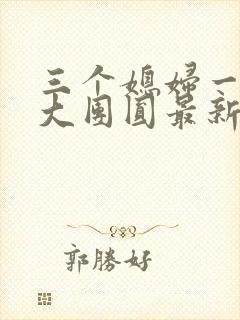 三个媳妇一锅烩大团圆最新章节