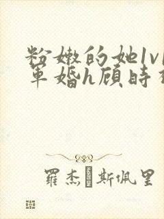 粉嫩的她1v1军婚h顾时视频