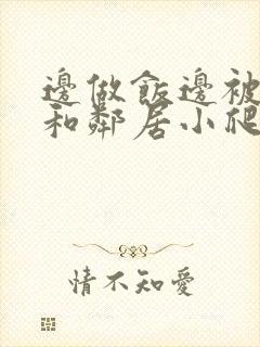 边做饭边被躁我和邻居小爬爬