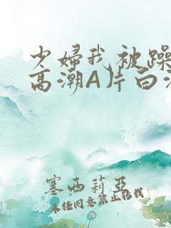 少妇我被躁爽到高潮A片白洁