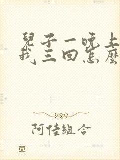 儿子一晚上要了我三回怎么办