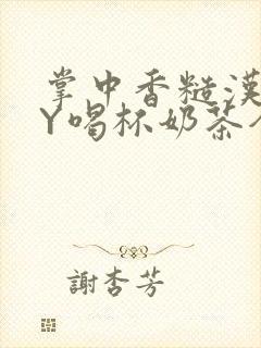 掌中香糙汉HBY喝杯奶茶全文