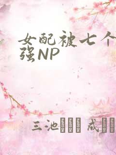 女配被七个男主强NP