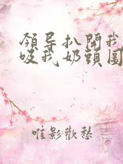 领导扒开我奶罩吸我奶头图片