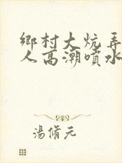 乡村大炕弄老女人高潮喷水