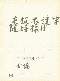 老板不让穿乳罩随时揉H