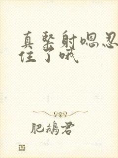 真紧射嗯忍哦不住了哦