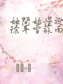 她开始慢迎迎合徐平雪苏南风