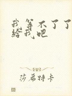 我等不了了在这给我吧