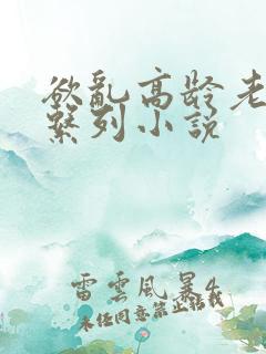 欲乱高龄老女人系列小说