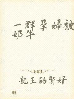 一群孕妇被当成奶牛