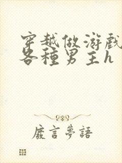 穿越做游戏要和各种男主h