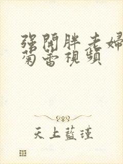 强开胖老妇后门菊蕾视频