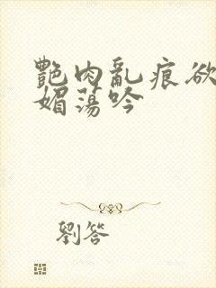 艳肉乱痕欲艳春媚荡吟