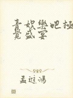 青娱乐吧极品视觉盛宴