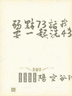 弱点73话我也要一起洗43321