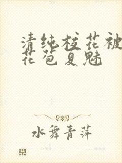 清纯校花被迫开花苞夏魅