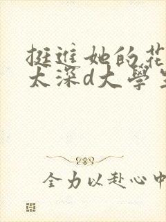 挺进她的花苞啊太深d大学生