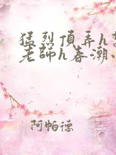 猛烈顶弄h禁欲老师h春潮小说