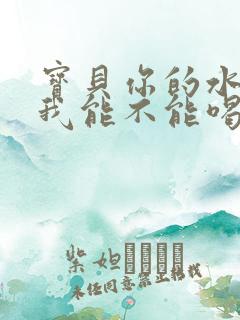 宝贝你的水真多我能不能喝点