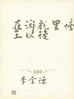 在游戏里傍上野王以后