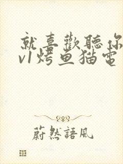 就喜欢听你叫1v1烤鱼猫电视剧