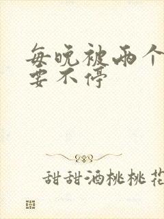 每晚被两个师傅要不停