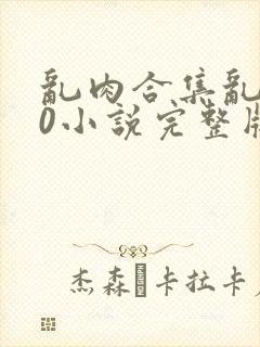 乱肉合集乱500小说完整版