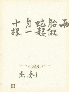 十月蛇胎两个蛇根一起做